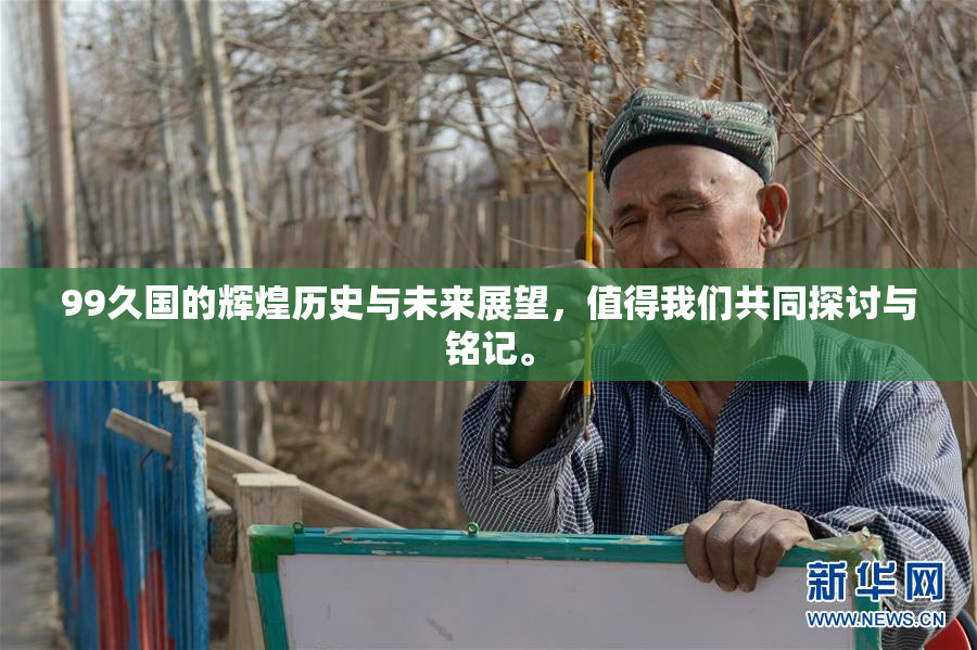 99久国的辉煌历史与未来展望，值得我们共同探讨与铭记。