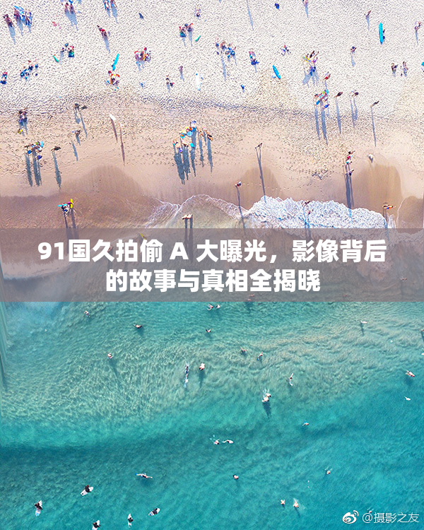 91国久拍偷 A 大曝光，影像背后的故事与真相全揭晓
