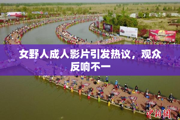女野人成人影片引发热议，观众反响不一