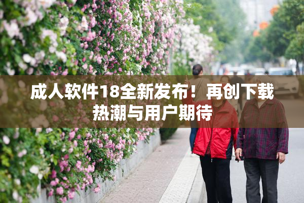 成人软件18全新发布！再创下载热潮与用户期待