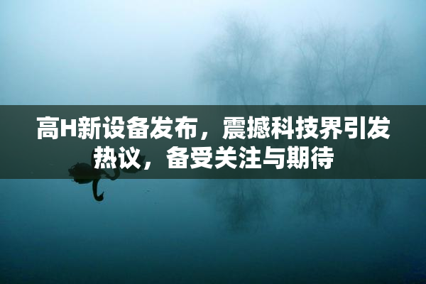 高H新设备发布，震撼科技界引发热议，备受关注与期待