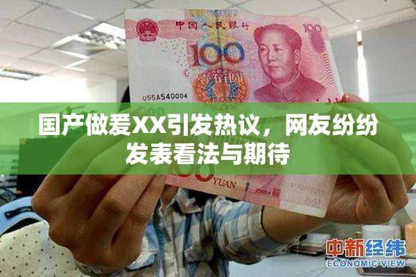 国产做爰XX引发热议，网友纷纷发表看法与期待