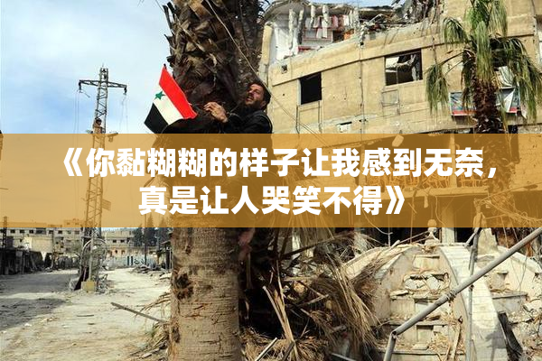 《你黏糊糊的样子让我感到无奈，真是让人哭笑不得》