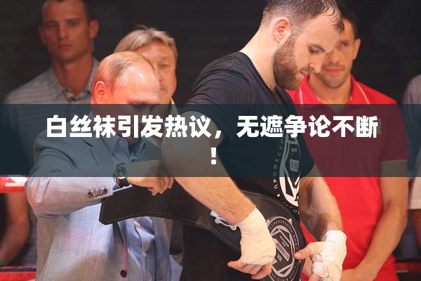 白丝袜引发热议，无遮争论不断！