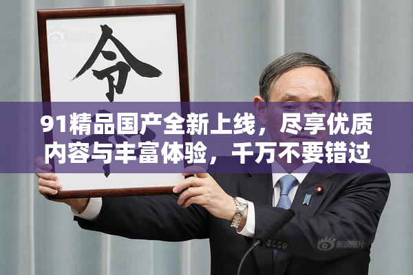 91精品国产全新上线，尽享优质内容与丰富体验，千万不要错过！