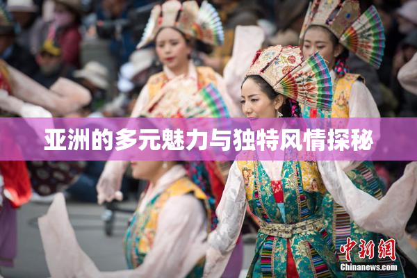 亚洲的多元魅力与独特风情探秘