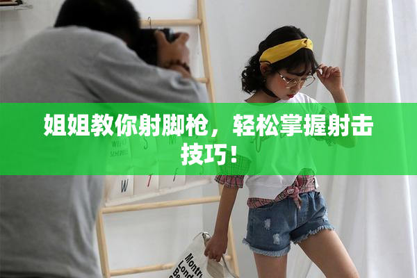 姐姐教你射脚枪，轻松掌握射击技巧！