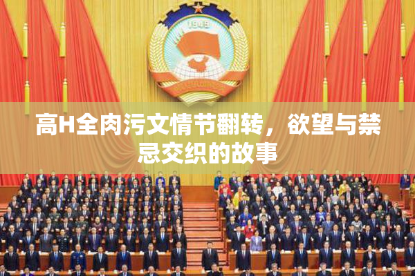 高H全肉污文情节翻转，欲望与禁忌交织的故事