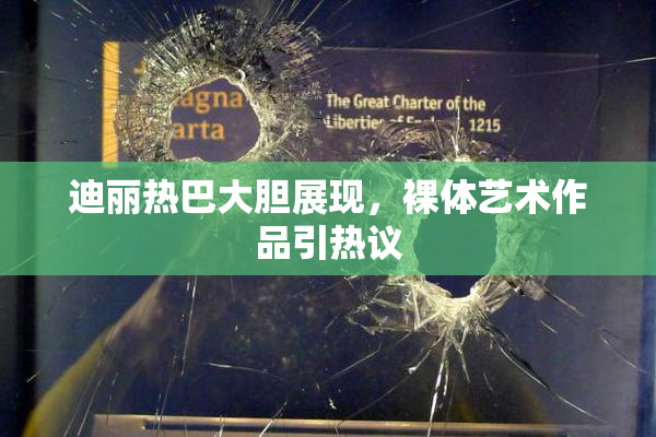 迪丽热巴大胆展现，裸体艺术作品引热议