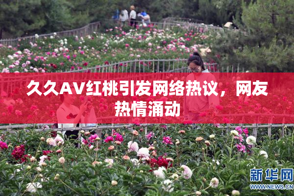 久久AV红桃引发网络热议，网友热情涌动