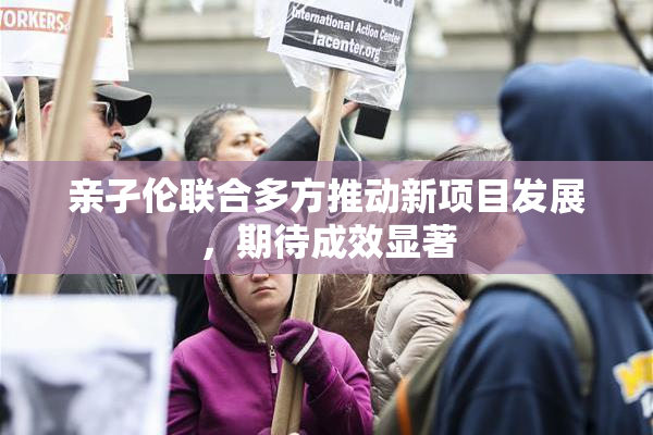 亲孑伦联合多方推动新项目发展，期待成效显著