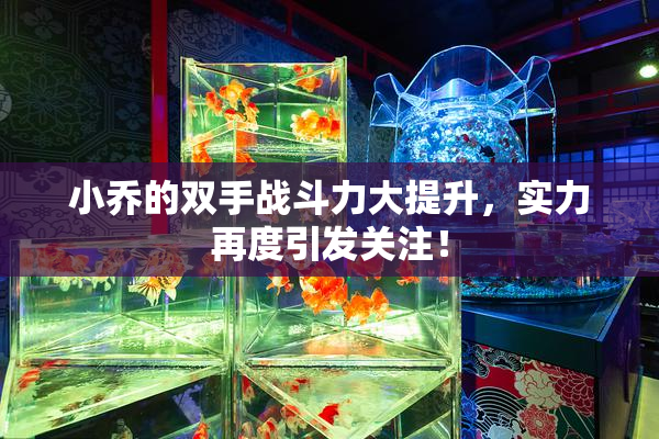 小乔的双手战斗力大提升，实力再度引发关注！