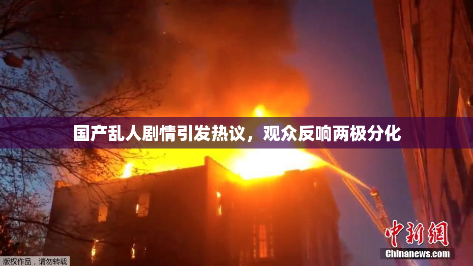 国产乱人剧情引发热议，观众反响两极分化