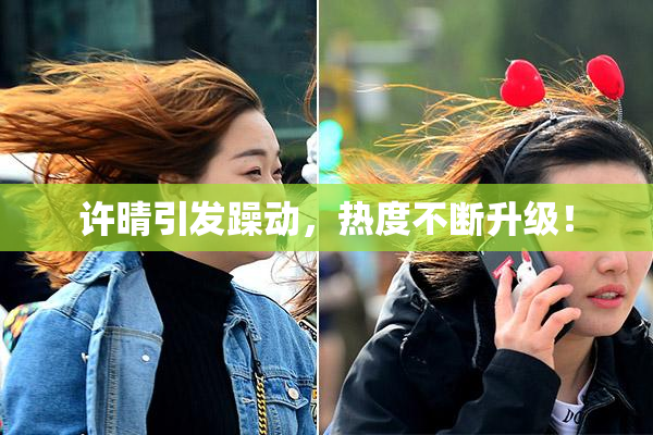 许晴引发躁动，热度不断升级！