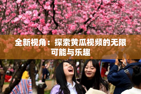 全新视角：探索黄瓜视频的无限可能与乐趣