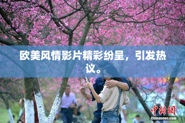 欧美风情影片精彩纷呈，引发热议。