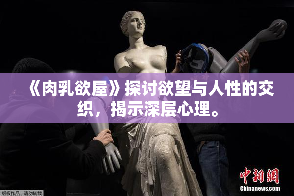 《肉乳欲屋》探讨欲望与人性的交织，揭示深层心理。
