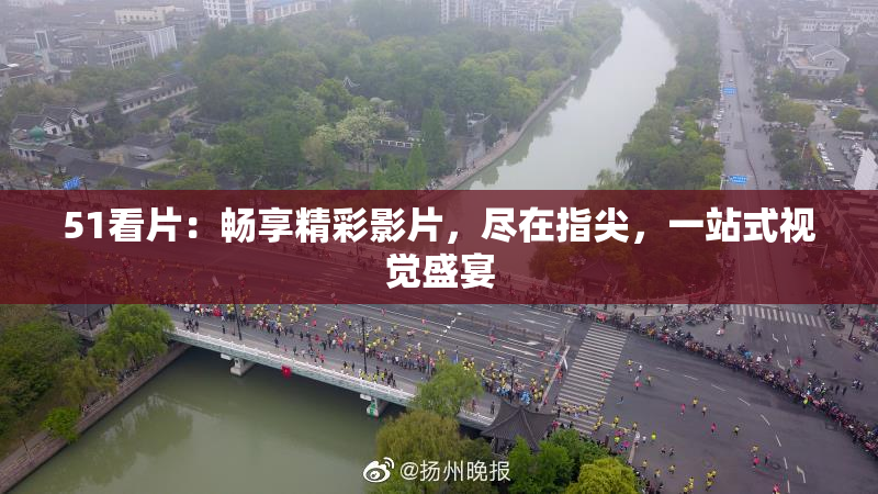 51看片：畅享精彩影片，尽在指尖，一站式视觉盛宴