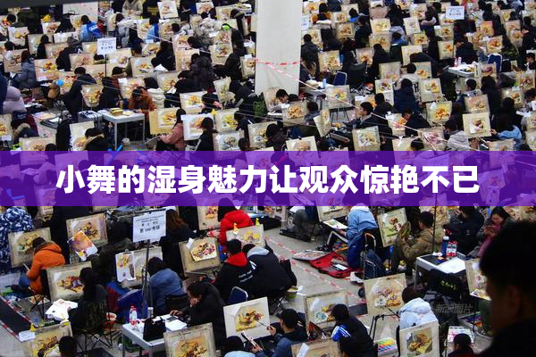 小舞的湿身魅力让观众惊艳不已