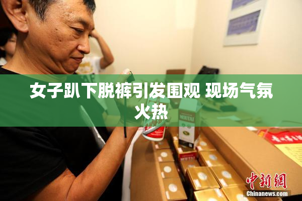 女子趴下脱裤引发围观 现场气氛火热