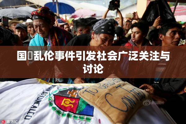 国產乱伦事件引发社会广泛关注与讨论