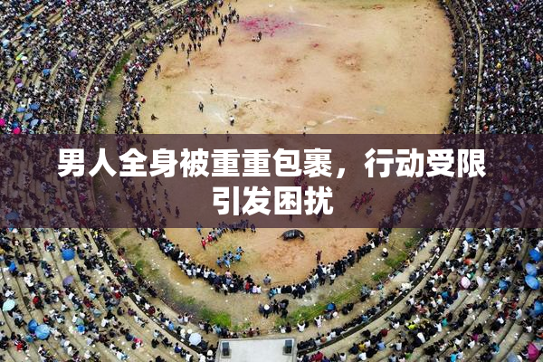男人全身被重重包裹，行动受限引发困扰