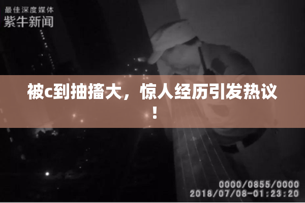 被c到抽搐大，惊人经历引发热议！