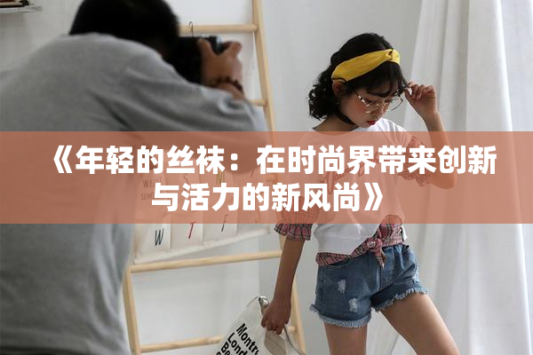 《年轻的丝袜：在时尚界带来创新与活力的新风尚》