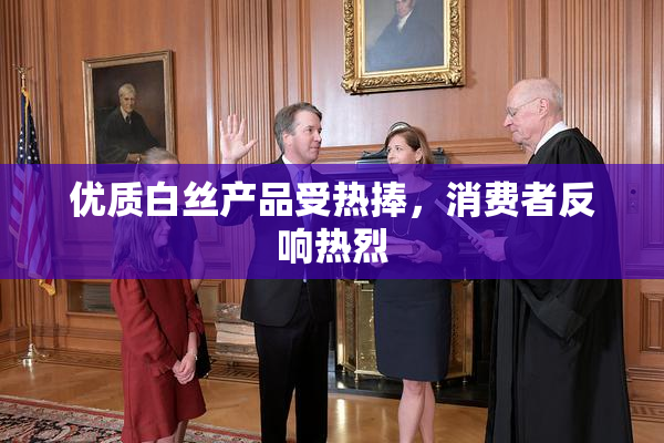 优质白丝产品受热捧，消费者反响热烈