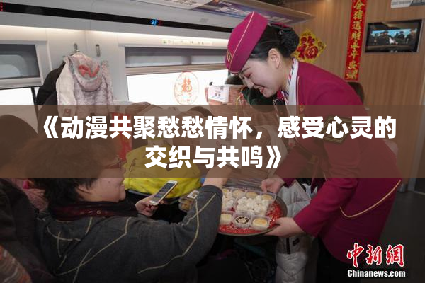 《动漫共聚愁愁情怀，感受心灵的交织与共鸣》