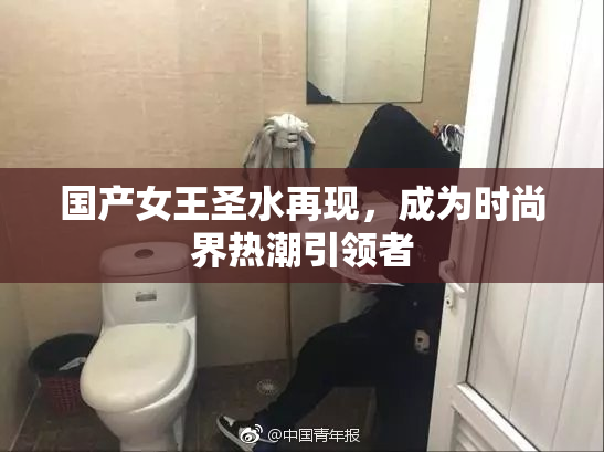 国产女王圣水再现，成为时尚界热潮引领者