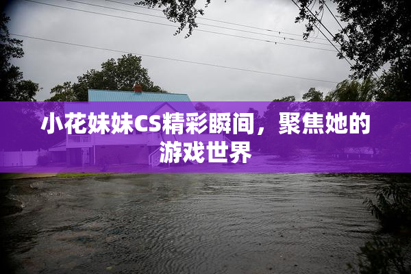 小花妹妹CS精彩瞬间，聚焦她的游戏世界