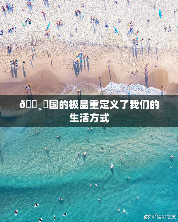 🌸‌国的极品重定义了我们的生活方式