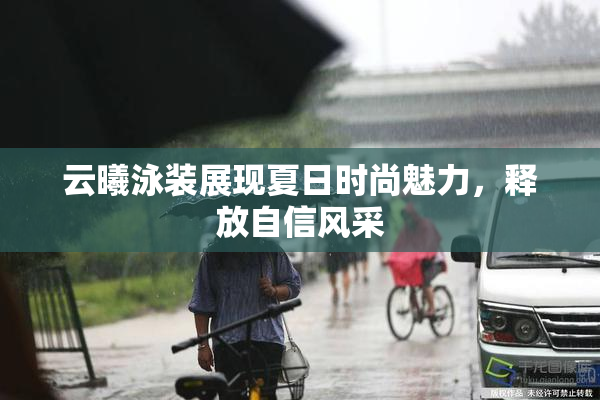 云曦泳装展现夏日时尚魅力，释放自信风采