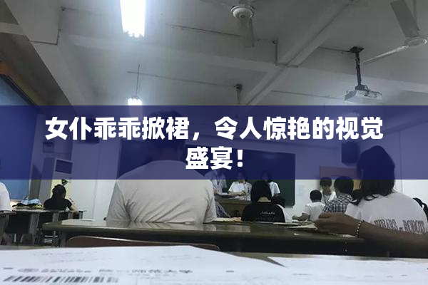 女仆乖乖掀裙，令人惊艳的视觉盛宴！