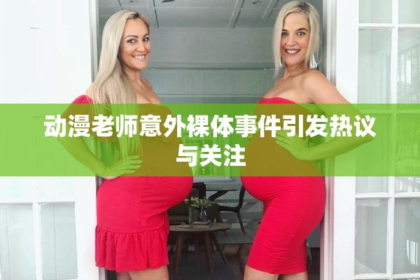 动漫老师意外裸体事件引发热议与关注