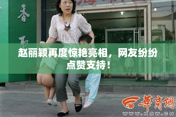 赵丽颖再度惊艳亮相，网友纷纷点赞支持！
