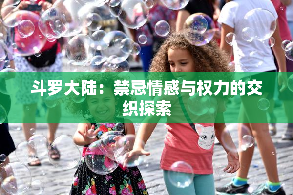 斗罗大陆：禁忌情感与权力的交织探索