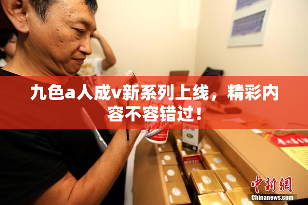 九色a人成v新系列上线，精彩内容不容错过！