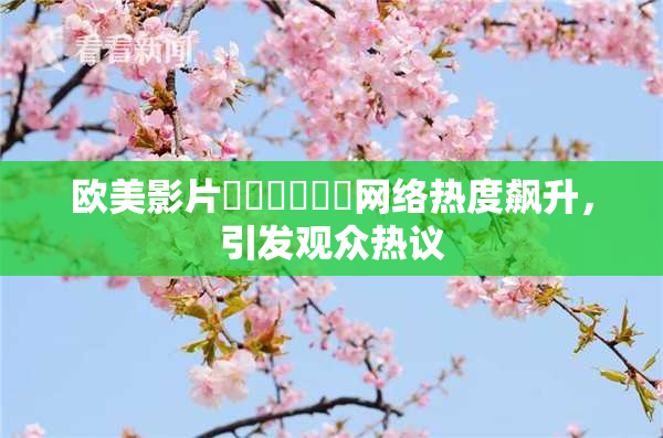 欧美影片❌‌❌‌❌‌网络热度飙升，引发观众热议