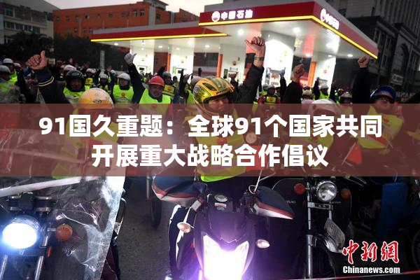91国久重题：全球91个国家共同开展重大战略合作倡议
