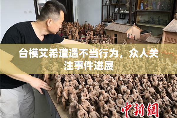台模艾希遭遇不当行为，众人关注事件进展