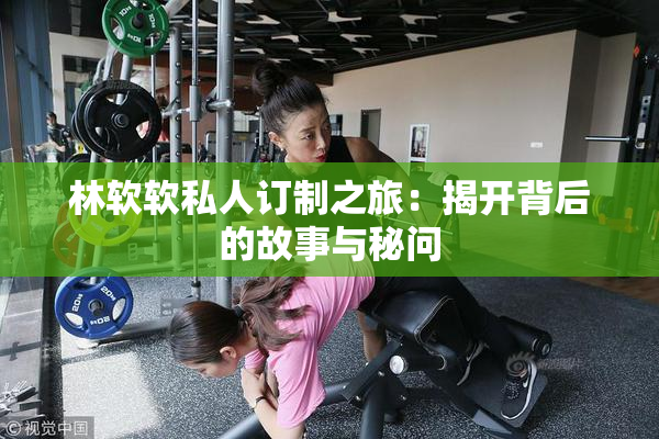 林软软私人订制之旅：揭开背后的故事与秘问