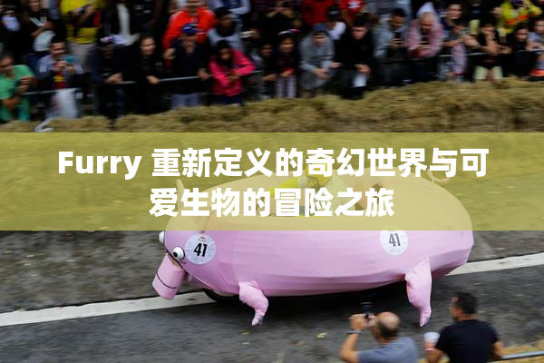 Furry 重新定义的奇幻世界与可爱生物的冒险之旅