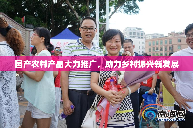 国产农村产品大力推广，助力乡村振兴新发展
