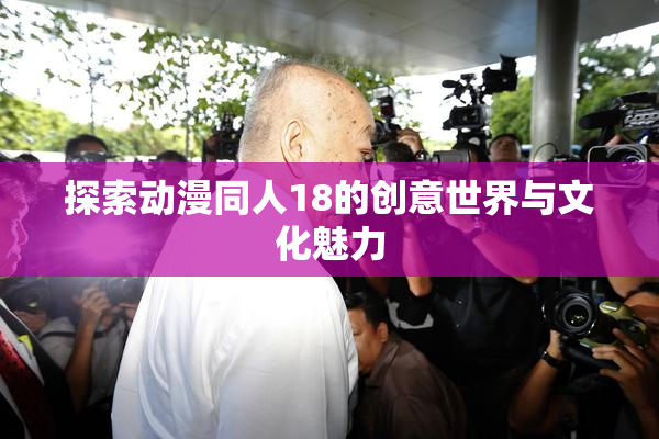 探索动漫同人18的创意世界与文化魅力