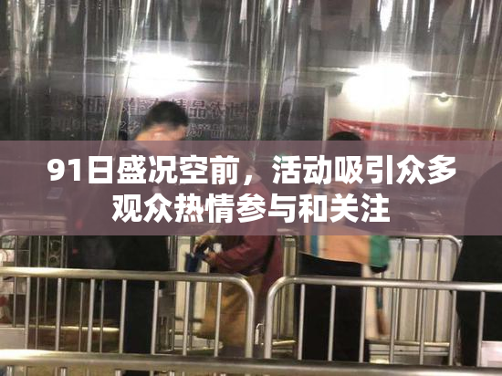 91日盛况空前，活动吸引众多观众热情参与和关注