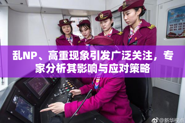 乱NP、高重现象引发广泛关注，专家分析其影响与应对策略