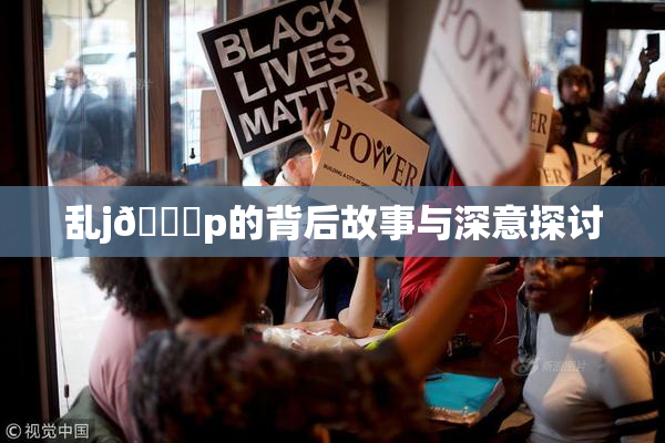 乱j🈚p的背后故事与深意探讨