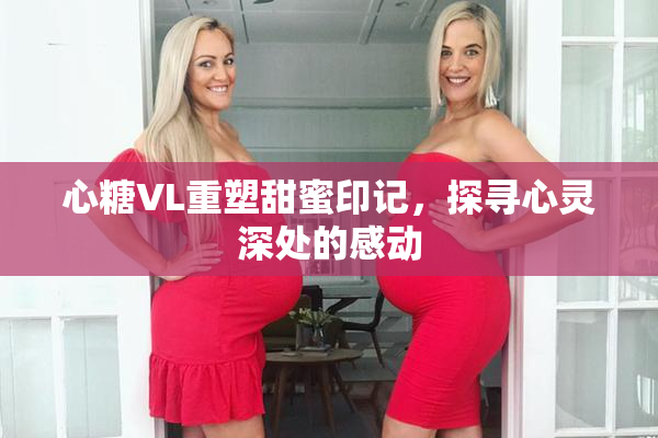心糖VL重塑甜蜜印记，探寻心灵深处的感动